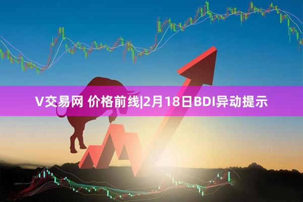 V交易网 价格前线|2月18日BDI异动提示