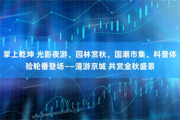 掌上乾坤 光影夜游、园林赏秋、国潮市集、科普体验轮番登场——漫游京城 共赏金秋盛景