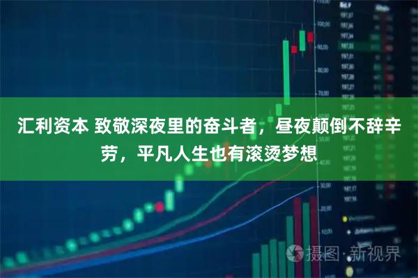 汇利资本 致敬深夜里的奋斗者，昼夜颠倒不辞辛劳，平凡人生也有滚烫梦想