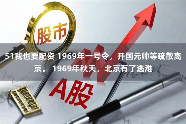 51我也要配资 1969年一号令，开国元帅等疏散离京。 1969年秋天，北京有了逃难