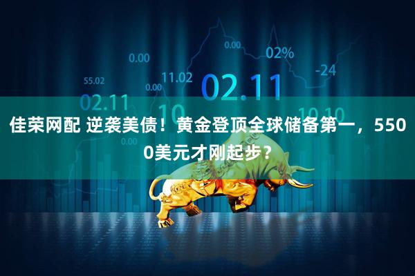 佳荣网配 逆袭美债！黄金登顶全球储备第一，5500美元才刚起步？