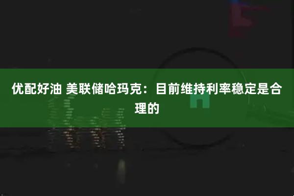 优配好油 美联储哈玛克：目前维持利率稳定是合理的