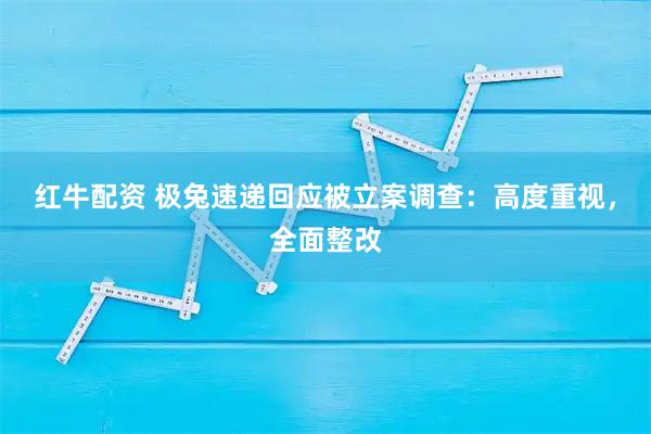 红牛配资 极兔速递回应被立案调查：高度重视，全面整改