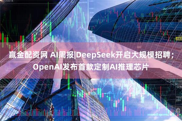 赢金配资网 AI周报|DeepSeek开启大规模招聘；OpenAI发布首款定制AI推理芯片