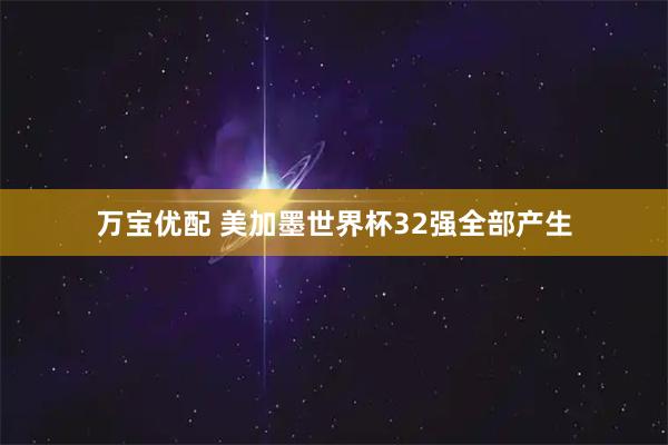 万宝优配 美加墨世界杯32强全部产生