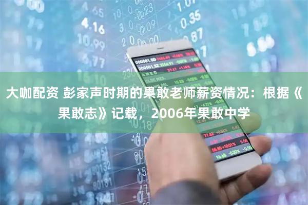 大咖配资 彭家声时期的果敢老师薪资情况：根据《果敢志》记载，2006年果敢中学