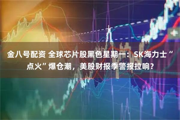 金八号配资 全球芯片股黑色星期一：SK海力士“点火”爆仓潮，美股财报季警报拉响？