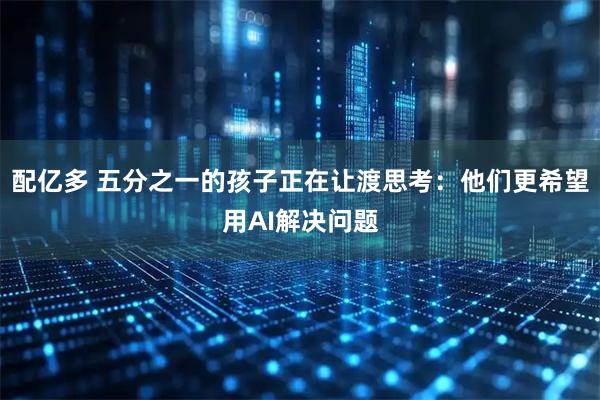 配亿多 五分之一的孩子正在让渡思考：他们更希望用AI解决问题