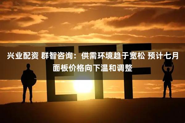 兴业配资 群智咨询：供需环境趋于宽松 预计七月面板价格向下温和调整