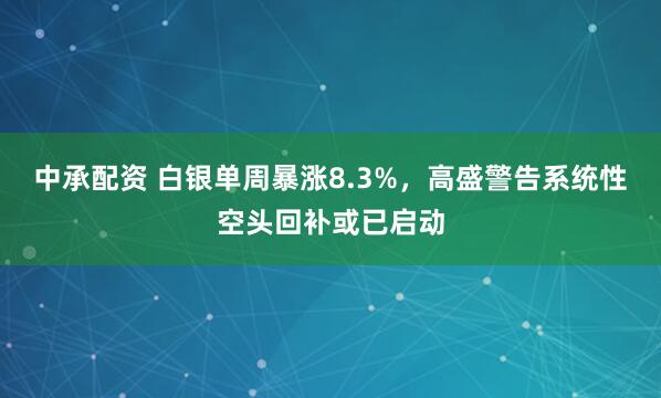 中承配资 白银单周暴涨8.3%，高盛警告系统性空头回补或已启动