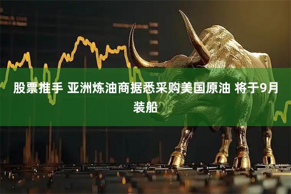 股票推手 亚洲炼油商据悉采购美国原油 将于9月装船