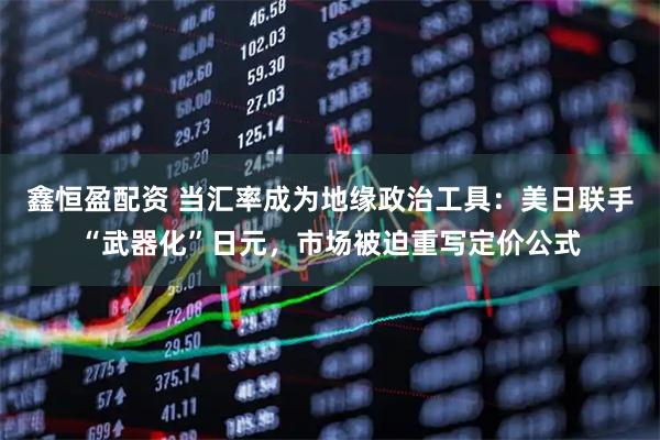 鑫恒盈配资 当汇率成为地缘政治工具：美日联手“武器化”日元，市场被迫重写定价公式