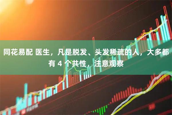 同花易配 医生，凡是脱发、头发稀疏的人，大多都有 4 个共性，注意观察